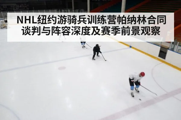 NHL纽约游骑兵训练营帕纳林合同谈判与阵容深度及赛季前景观察