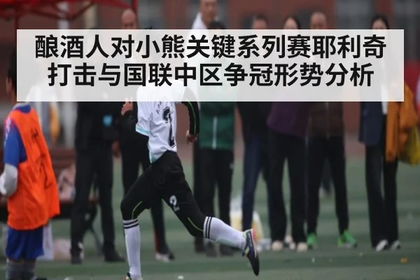 酿酒人对小熊关键系列赛耶利奇打击与国联中区争冠形势分析