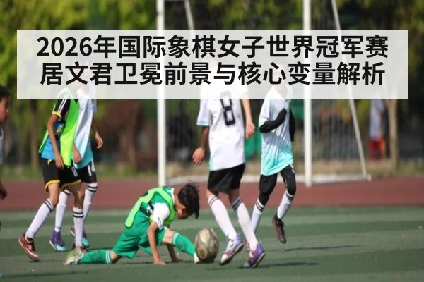 2026年国际象棋女子世界冠军赛居文君卫冕前景与核心变量解析