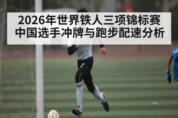 2026年世界铁人三项锦标赛中国选手冲牌与跑步配速分析