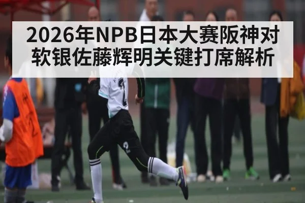 2026年NPB日本大赛阪神对软银佐藤辉明关键打席解析
