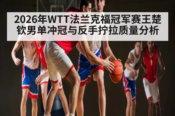 2026年WTT法兰克福冠军赛王楚钦男单冲冠与反手拧拉质量分析
